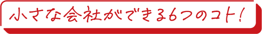 小さな会社ができる6つのコト！